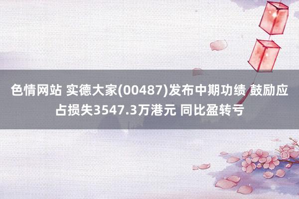 色情网站 实德大家(00487)发布中期功绩 鼓励应占损失3547.3万港元 同比盈转亏