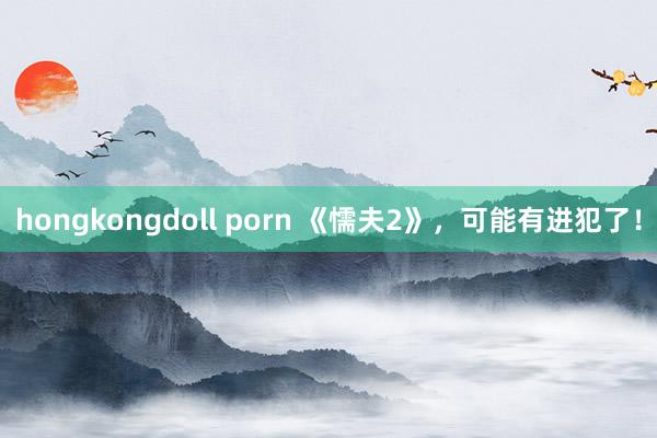 hongkongdoll porn 《懦夫2》，可能有进犯了！