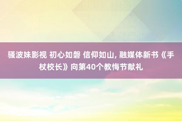 骚波妹影视 初心如磐 信仰如山， 融媒体新书《手杖校长》向第40个教悔节献礼