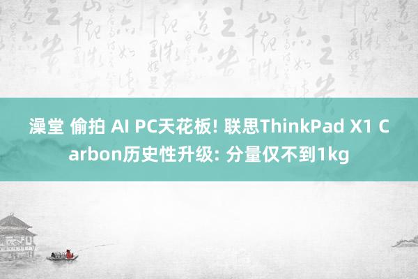 澡堂 偷拍 AI PC天花板! 联思ThinkPad X1 Carbon历史性升级: 分量仅不到1kg