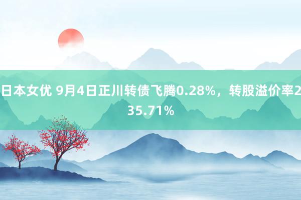 日本女优 9月4日正川转债飞腾0.28%，转股溢价率235.71%