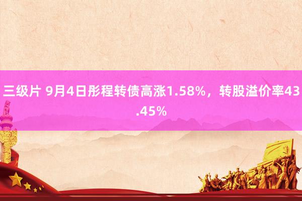 三级片 9月4日彤程转债高涨1.58%，转股溢价率43.45%