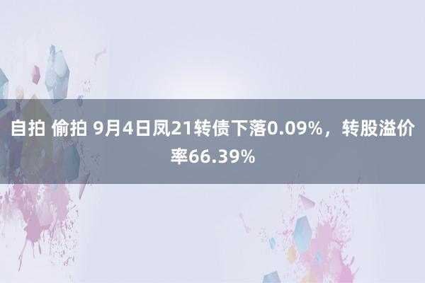 自拍 偷拍 9月4日凤21转债下落0.09%，转股溢价率66.39%