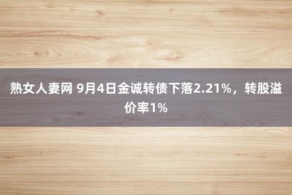 熟女人妻网 9月4日金诚转债下落2.21%，转股溢价率1%