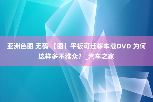 亚洲色图 无码 【图】平板可迁移车载DVD 为何这样多不雅众？_汽车之家