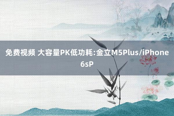 免费视频 大容量PK低功耗:金立M5Plus/iPhone6sP