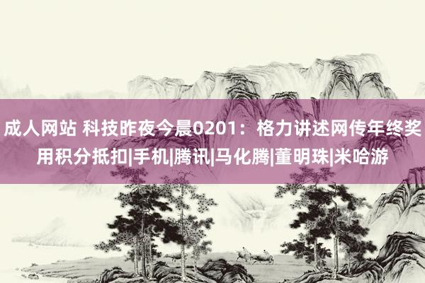 成人网站 科技昨夜今晨0201：格力讲述网传年终奖用积分抵扣|手机|腾讯|马化腾|董明珠|米哈游