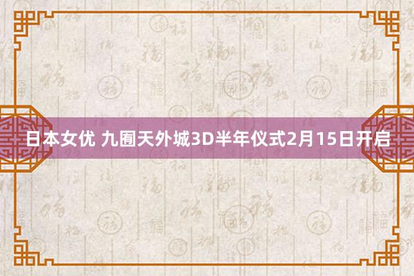 日本女优 九囿天外城3D半年仪式2月15日开启