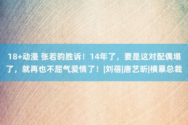 18+动漫 张若昀胜诉！14年了，要是这对配偶塌了，就再也不屈气爱情了！|刘蓓|唐艺昕|横暴总裁