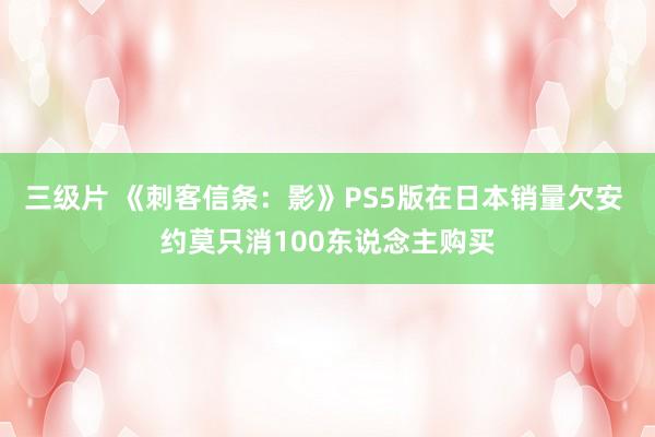 三级片 《刺客信条：影》PS5版在日本销量欠安 约莫只消100东说念主购买