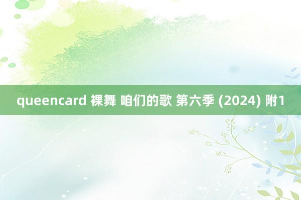 queencard 裸舞 咱们的歌 第六季 (2024) 附1