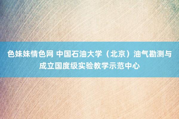 色妹妹情色网 中国石油大学（北京）油气勘测与成立国度级实验教学示范中心