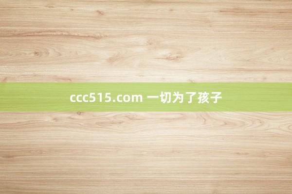 ccc515.com 一切为了孩子