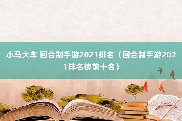 小马大车 回合制手游2021排名（回合制手游2021排名榜前十名）