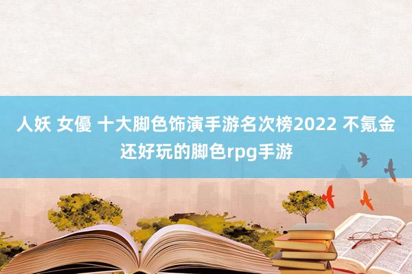 人妖 女優 十大脚色饰演手游名次榜2022 不氪金还好玩的脚色rpg手游